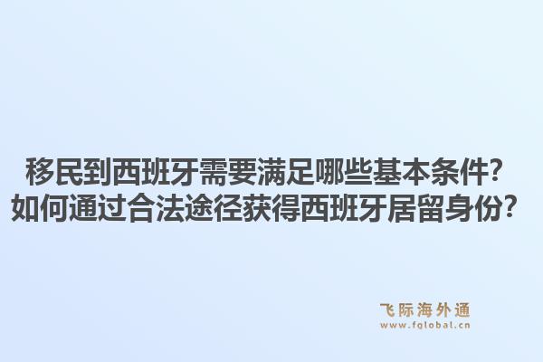 移民到西班牙需要满足哪些基本条件？如何通过合法途径获得西班牙居留身份？1.jpg