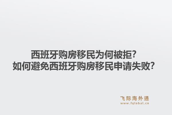 西班牙购房移民为何被拒？如何避免西班牙购房移民申请失败？1.jpg