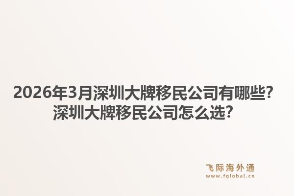 2026年3月深圳大牌移民公司有哪些？深圳大牌移民公司怎么选？