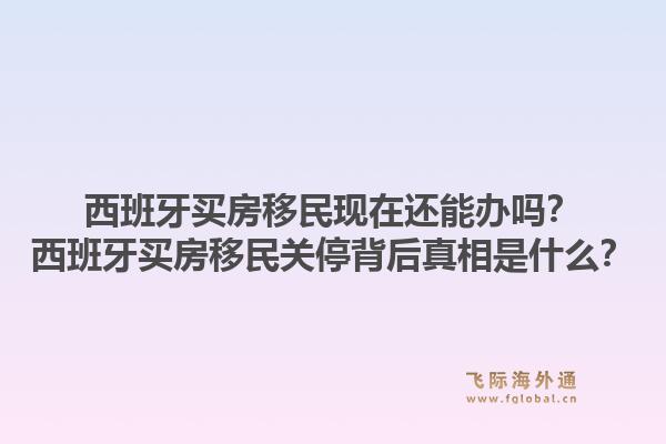 西班牙买房移民现在还能办吗？西班牙买房移民关停背后真相是什么？1.jpg