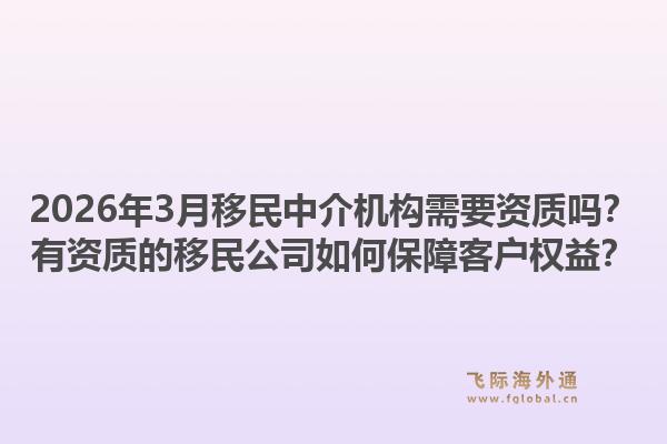 2026年3月移民中介机构需要资质吗？有资质的移民公司如何保障客户权益？