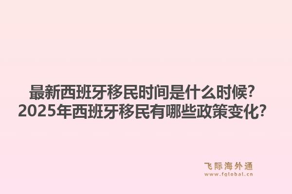 最新西班牙移民时间是什么时候？2025年西班牙移民有哪些政策变化？1.jpg