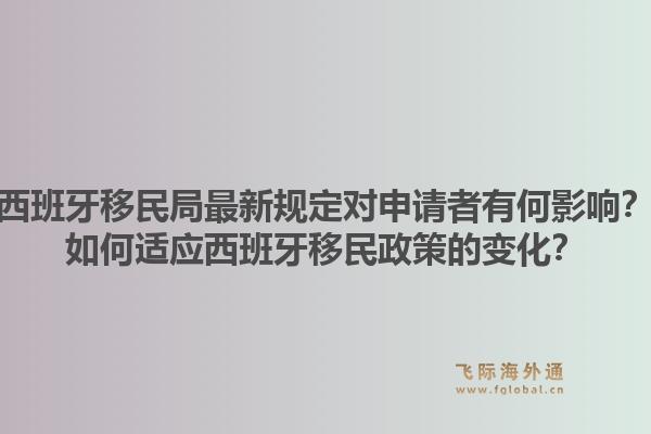 西班牙移民局最新规定对申请者有何影响?如何适应西班牙移民政策的变化?1.jpg
