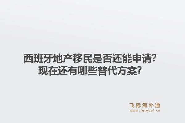 西班牙地产移民是否还能申请？现在还有哪些替代方案？1.jpg