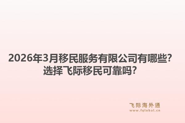 2026年3月移民服务有限公司有哪些？选择飞际移民可靠吗？