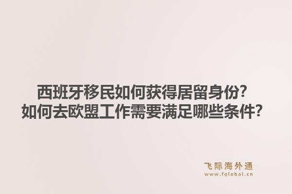 西班牙移民如何获得居留身份？如何去欧盟工作需要满足哪些条件？1.jpg
