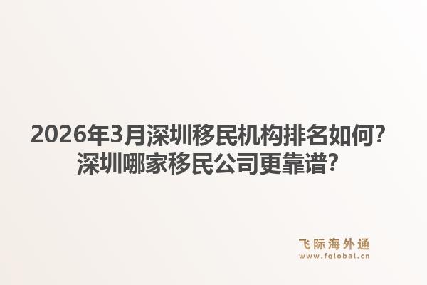 2026年3月深圳移民机构排名如何？深圳哪家移民公司更靠谱？