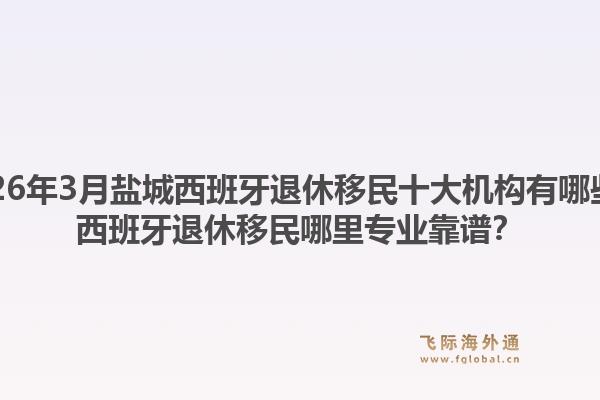 2026年3月盐城西班牙退休移民十大机构有哪些？西班牙退休移民哪里专业靠谱？