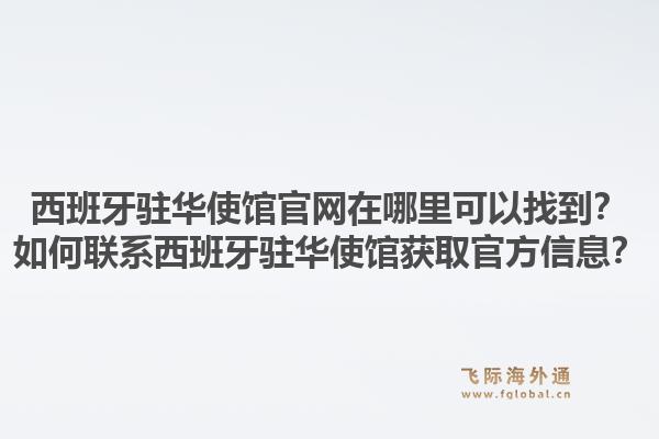 西班牙驻华使馆官网在哪里可以找到？如何联系西班牙驻华使馆获取官方信息？1.jpg