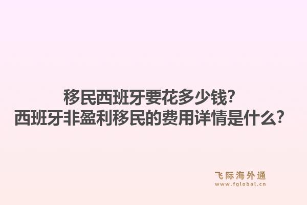 移民西班牙要花多少钱？西班牙非盈利移民的费用详情是什么？1.jpg