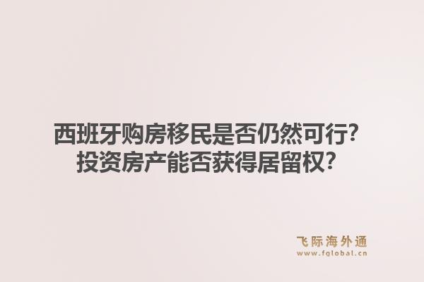 西班牙购房移民是否仍然可行？投资房产能否获得居留权？1.jpg