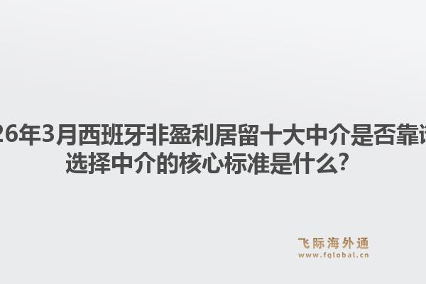 2026年3月西班牙非盈利居留十大中介是否靠谱？选择中介的核心标准是什么？