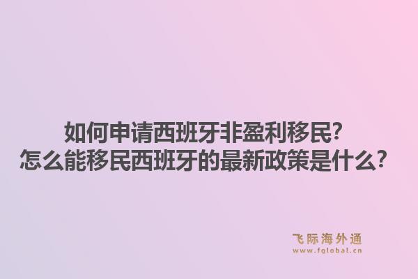 如何申请西班牙非盈利移民？怎么能移民西班牙的最新政策是什么？1.jpg