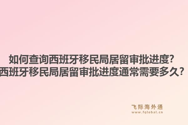 如何查询西班牙移民局居留审批进度？西班牙移民局居留审批进度通常需要多久？1.jpg