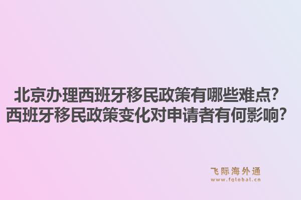 北京办理西班牙移民政策有哪些难点?西班牙移民政策变化对申请者有何影响?1.jpg