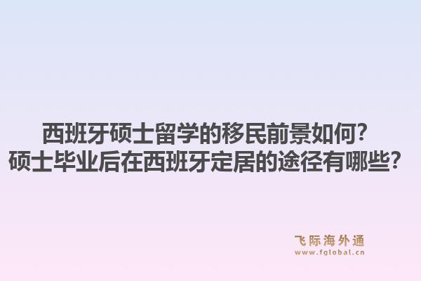 西班牙硕士留学的移民前景如何？硕士毕业后在西班牙定居的途径有哪些？1.jpg