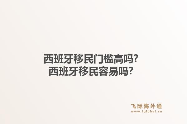 西班牙移民门槛高吗？西班牙移民容易吗？1.jpg