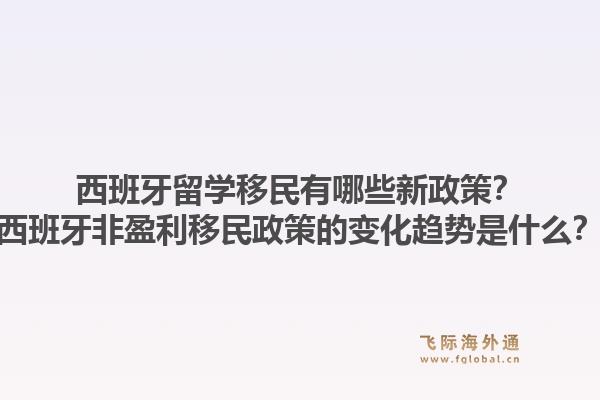 西班牙留学移民有哪些新政策?西班牙非盈利移民政策的变化趋势是什么?1.jpg