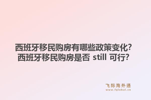 西班牙移民购房有哪些政策变化？西班牙移民购房是否 still 可行？1.jpg