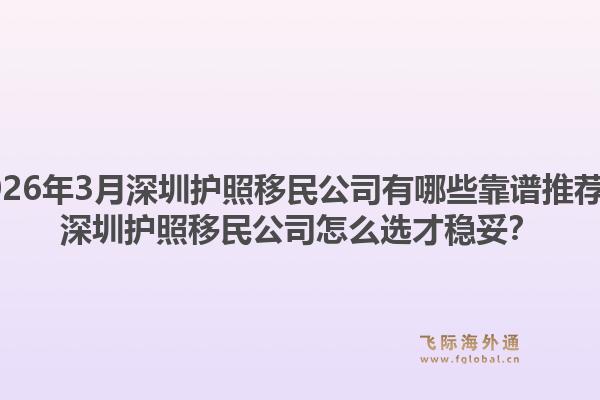 2026年3月深圳护照移民公司有哪些靠谱推荐？深圳护照移民公司怎么选才稳妥？