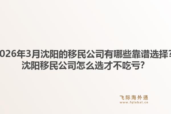 2026年3月沈阳的移民公司有哪些靠谱选择？沈阳移民公司怎么选才不吃亏？
