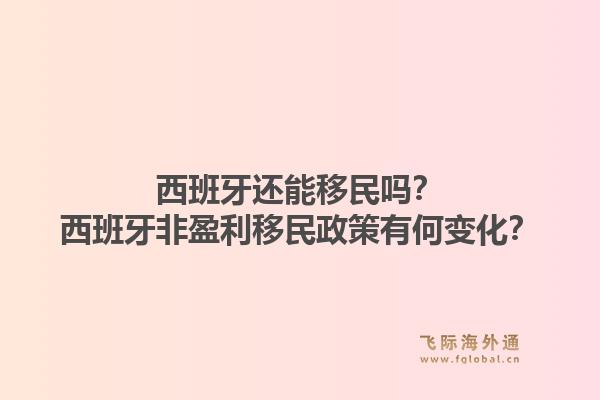 西班牙还能移民吗?西班牙非盈利移民政策有何变化?1.jpg