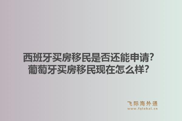 西班牙买房移民是否还能申请？葡萄牙买房移民现在怎么样？1.jpg