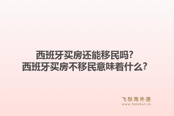 西班牙买房还能移民吗？西班牙买房不移民意味着什么？1.jpg