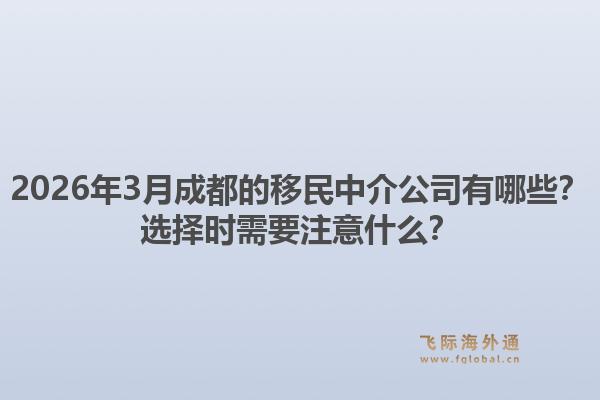 2026年3月成都的移民中介公司有哪些？选择时需要注意什么？