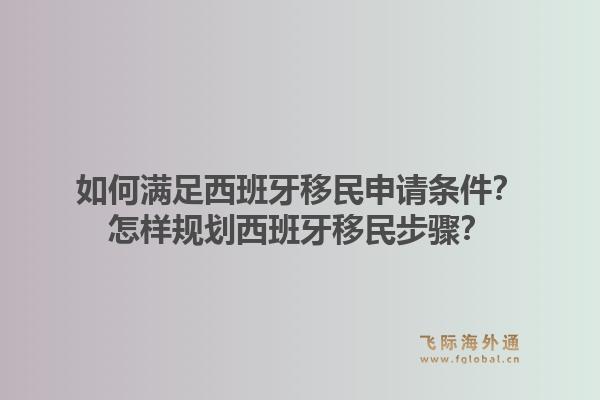 如何满足西班牙移民申请条件？怎样规划西班牙移民步骤？1.jpg