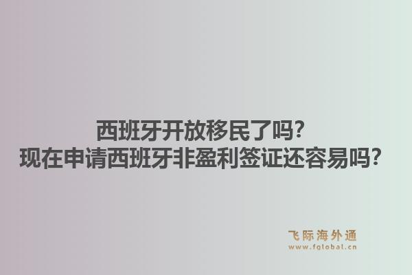西班牙开放移民了吗?现在申请西班牙非盈利签证还容易吗?1.jpg