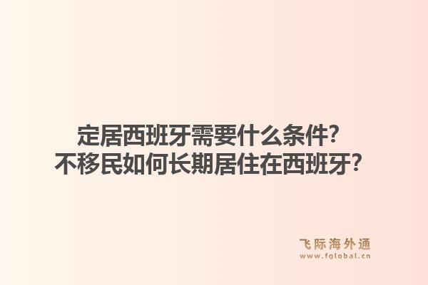 定居西班牙需要什么条件?不移民如何长期居住在西班牙?1.jpg