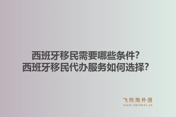 西班牙移民需要哪些条件？西班牙移民代办服务如何选择？1.jpg