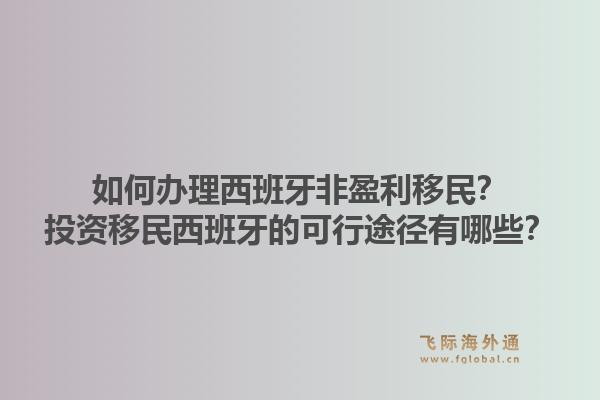 如何办理西班牙非盈利移民？投资移民西班牙的可行途径有哪些？1.jpg