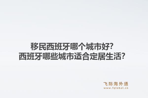 移民西班牙哪个城市好？西班牙哪些城市适合定居生活？1.jpg