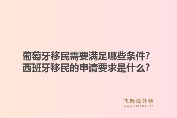 葡萄牙移民需要满足哪些条件?西班牙移民的申请要求是什么?1.jpg