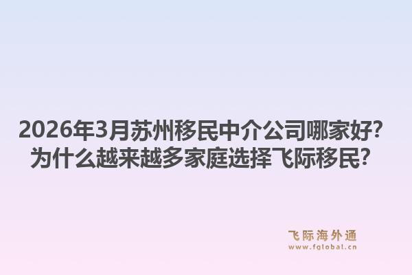 2026年3月苏州移民中介公司哪家好？为什么越来越多家庭选择飞际移民？