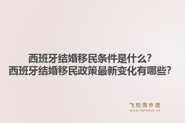 西班牙结婚移民条件是什么？西班牙结婚移民政策最新变化有哪些？1.jpg