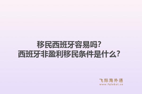 移民西班牙容易吗？西班牙非盈利移民条件是什么？1.jpg