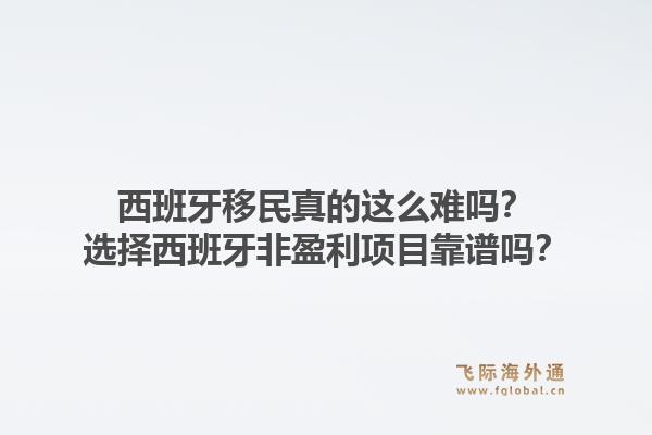 西班牙移民真的这么难吗?选择西班牙非盈利项目靠谱吗?1.jpg