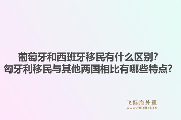 葡萄牙和西班牙移民有什么区别?匈牙利移民与其他两国相比有哪些特点?1.jpg