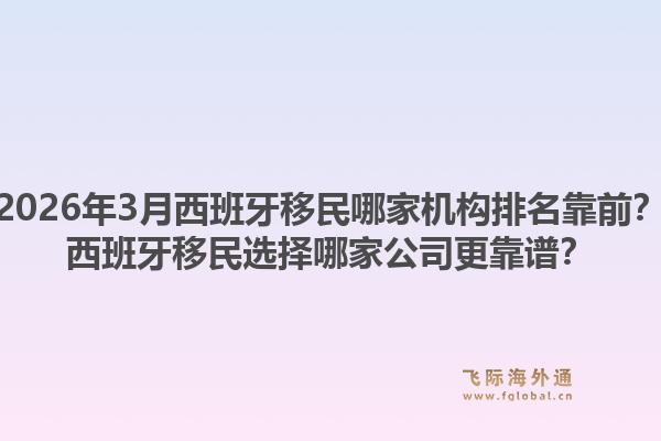 2026年3月西班牙移民哪家机构排名靠前？西班牙移民选择哪家公司更靠谱？