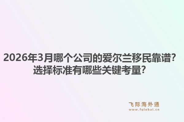 2026年3月哪个公司的爱尔兰移民靠谱？选择标准有哪些关键考量？