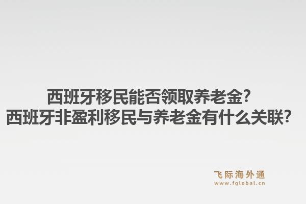 西班牙移民能否领取养老金?西班牙非盈利移民与养老金有什么关联?1.jpg