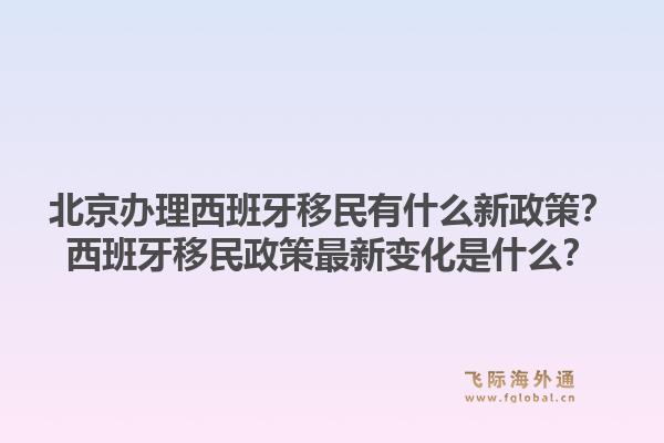 北京办理西班牙移民有什么新政策？西班牙移民政策最新变化是什么？1.jpg