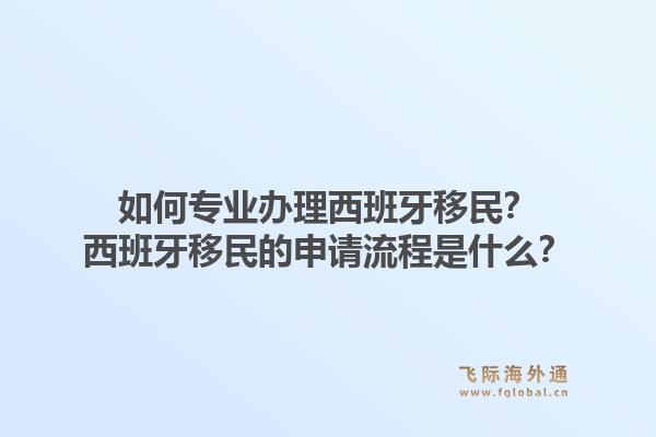 如何专业办理西班牙移民?西班牙移民的申请流程是什么?1.jpg