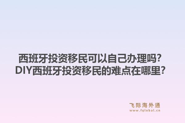 西班牙投资移民可以自己办理吗?DIY西班牙投资移民的难点在哪里?1.jpg