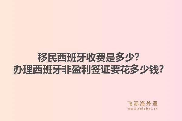 移民西班牙收费是多少?办理西班牙非盈利签证要花多少钱?1.jpg