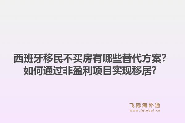 西班牙移民不买房有哪些替代方案？如何通过非盈利项目实现移居？1.jpg