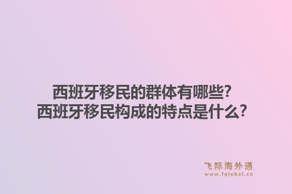 西班牙移民的群体有哪些？西班牙移民构成的特点是什么？